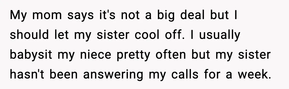My mom says it's not a big deal but I should let my sister cool off. I usually babysit my niece pretty often but my sister hasn't been answering my...