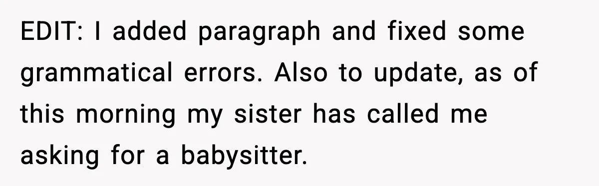 EDIT: I added paragraph and fixed some grammatical errors. Also to update, as of this morning my sister has called me asking for a babysitter.