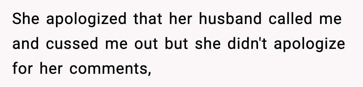 She apologized that her husband called me and cussed me out but she didn't apologize for her comments,