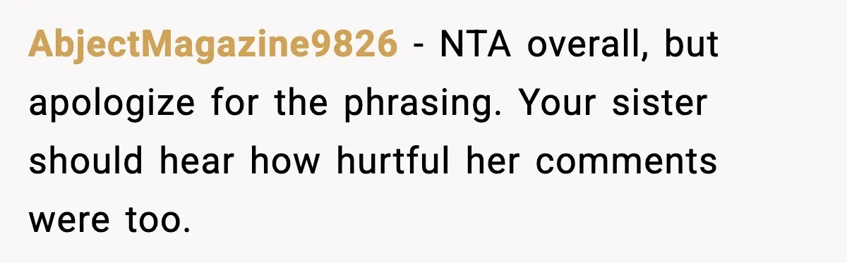AbjectMagazine9826 - NTA overall, but apologize for the phrasing. Your sister should hear how hurtful her comments were too.