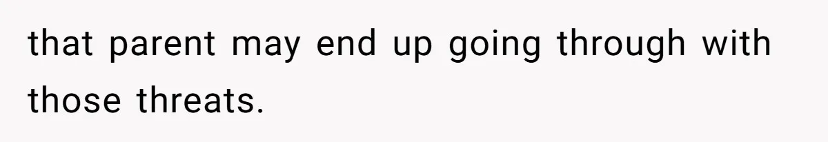 that parent may end up going through with those threats.