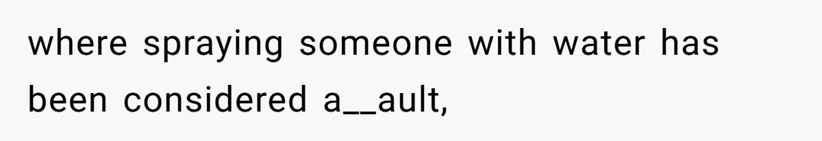 where spraying someone with water has been considered a__ault,