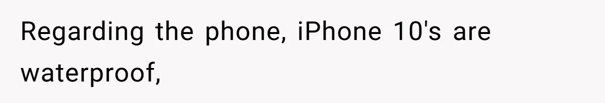 Regarding the phone, iPhone 10's are waterproof,