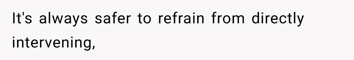 It's always safer to refrain from directly intervening,