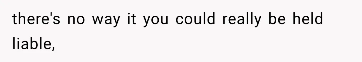 there's no way it you could really be held liable,