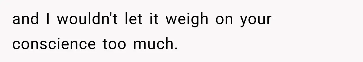 and I wouldn't let it weigh on your conscience too much.