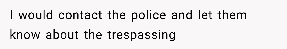 I would contact the police and let them know about the trespassing