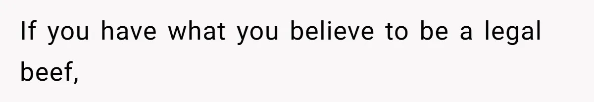 If you have what you believe to be a legal beef,