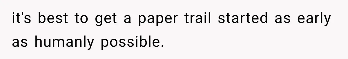 it's best to get a paper trail started as early as humanly possible.