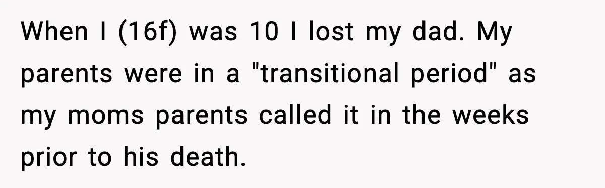 When I (16f) was 10 I lost my dad. My parents were in a "transitional period" as my moms parents called it in the weeks prior to his death.
