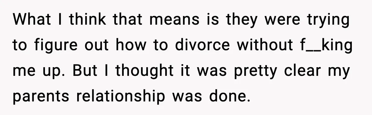 What I think that means is they were trying to figure out how to divorce without f__king me up. But I thought it was pretty clear my parents relationship was...