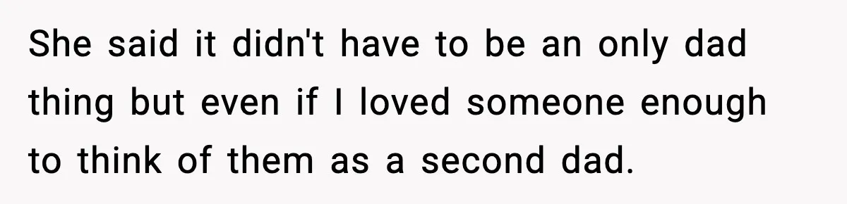 She said it didn't have to be an only dad thing but even if I loved someone enough to think of them as a second dad.