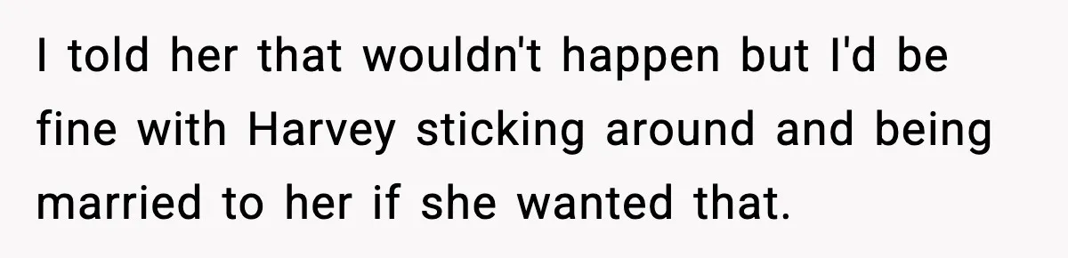 I told her that wouldn't happen but I'd be fine with Harvey sticking around and being married to her if she wanted that.