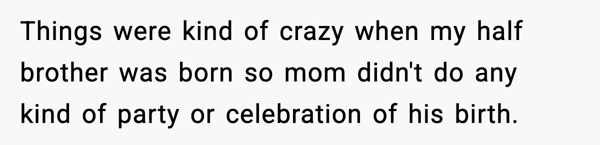 Things were kind of crazy when my half brother was born so mom didn't do any kind of party or celebration of his birth.