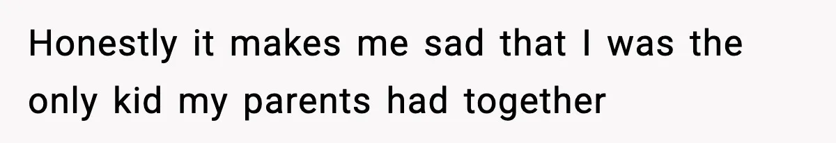 Honestly it makes me sad that I was the only kid my parents had together