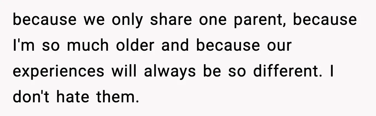 because we only share one parent, because I'm so much older and because our experiences will always be so different. I don't hate them.