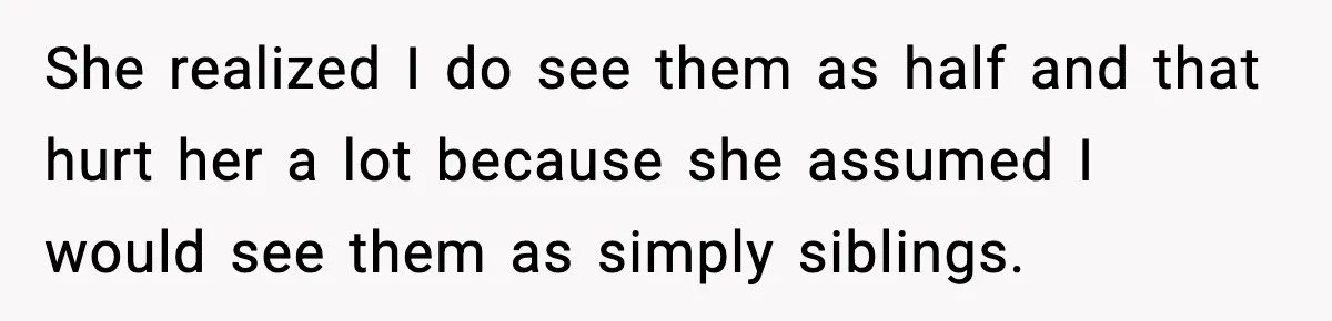 She realized I do see them as half and that hurt her a lot because she assumed I would see them as simply siblings.