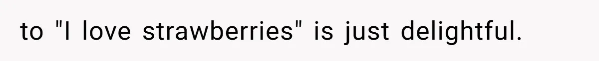 to "I love strawberries" is just delightful.