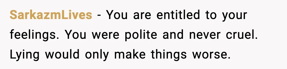 SarkazmLives - You are entitled to your feelings. You were polite and never cruel. Lying would only make things worse.