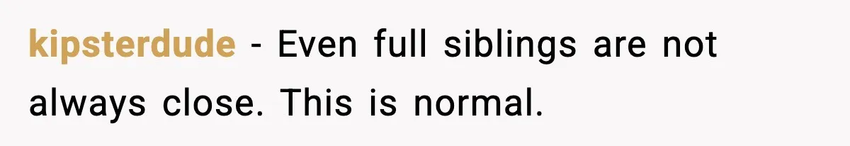kipsterdude - Even full siblings are not always close. This is normal.