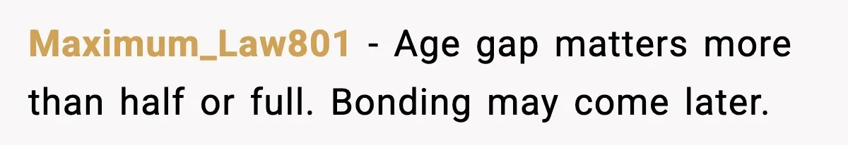 Maximum_Law801 - Age gap matters more than half or full. Bonding may come later.