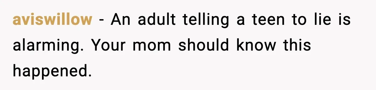 aviswillow - An adult telling a teen to lie is alarming. Your mom should know this happened.