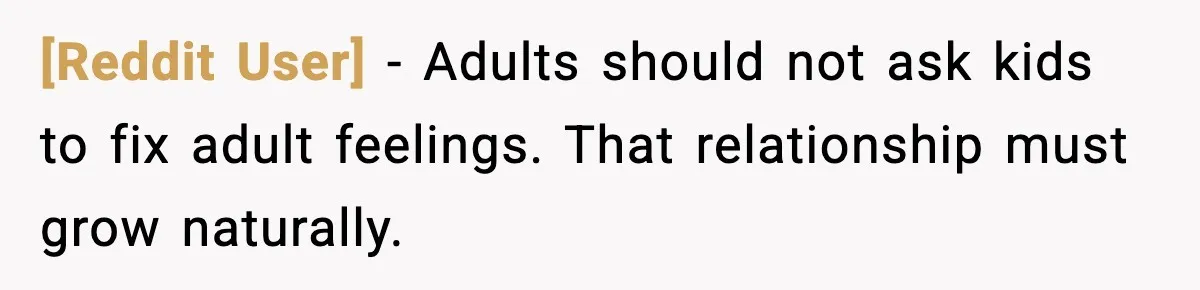 [Reddit User] - Adults should not ask kids to fix adult feelings. That relationship must grow naturally.