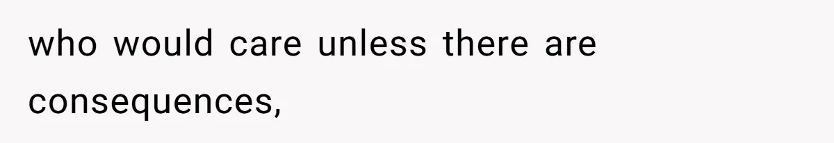 who would care unless there are consequences,