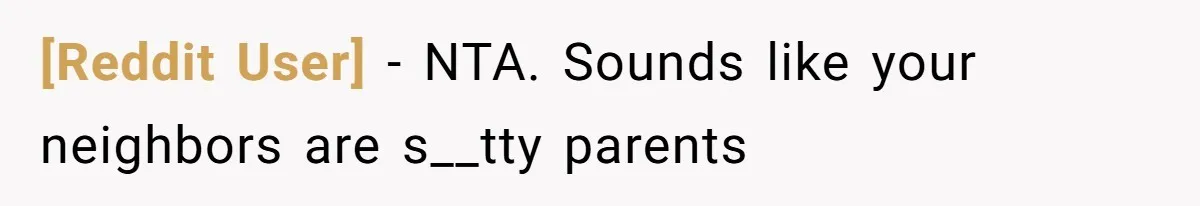 [Reddit User] − NTA. Sounds like your neighbors are s__tty parents