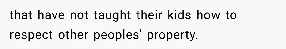 that have not taught their kids how to respect other peoples' property.