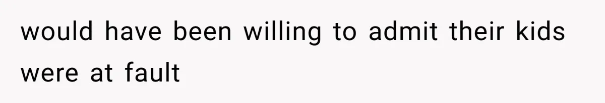 would have been willing to admit their kids were at fault