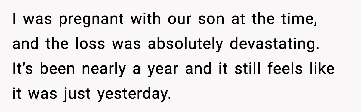 I was pregnant with our son at the time, and the loss was absolutely devastating. It’s been nearly a year and it still feels like it was just yesterday.