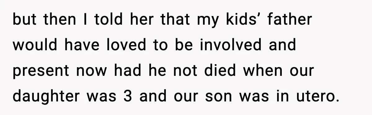 but then I told her that my kids’ father would have loved to be involved and present now had he not died when our daughter was 3 and our son...