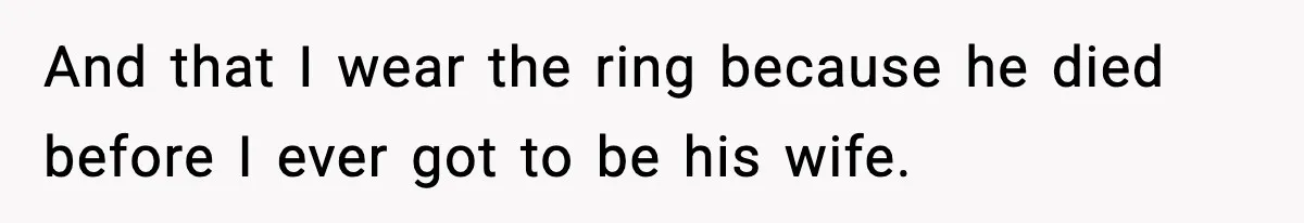 And that I wear the ring because he died before I ever got to be his wife.