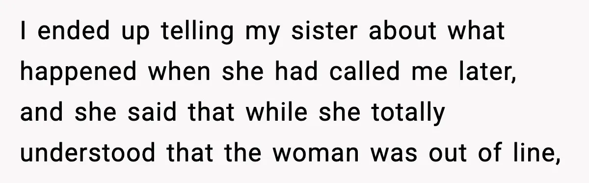 I ended up telling my sister about what happened when she had called me later, and she said that while she totally understood that the woman was out of line,