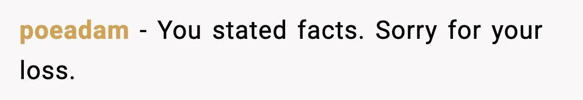 poeadam - You stated facts. Sorry for your loss.