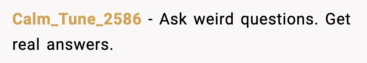 Calm_Tune_2586 - Ask weird questions. Get real answers.