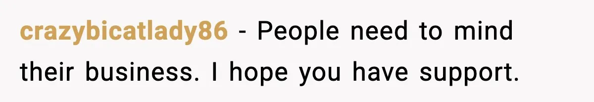 crazybicatlady86 - People need to mind their business. I hope you have support.