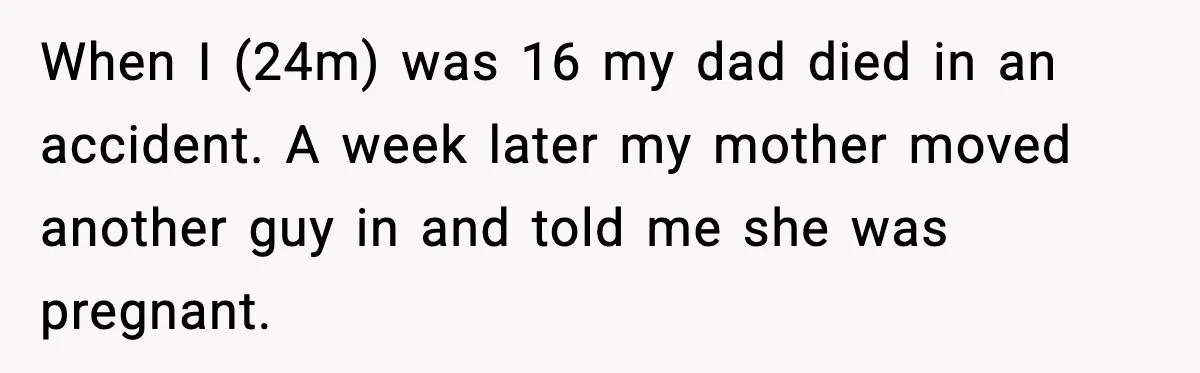 When I (24m) was 16 my dad died in an accident. A week later my mother moved another guy in and told me she was pregnant.