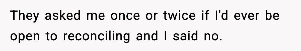 They asked me once or twice if I'd ever be open to reconciling and I said no.