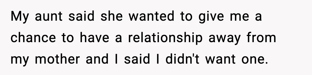 My aunt said she wanted to give me a chance to have a relationship away from my mother and I said I didn't want one.