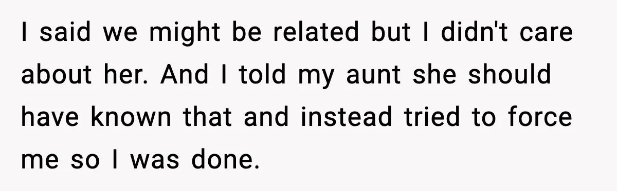 I said we might be related but I didn't care about her. And I told my aunt she should have known that and instead tried to force me so I...