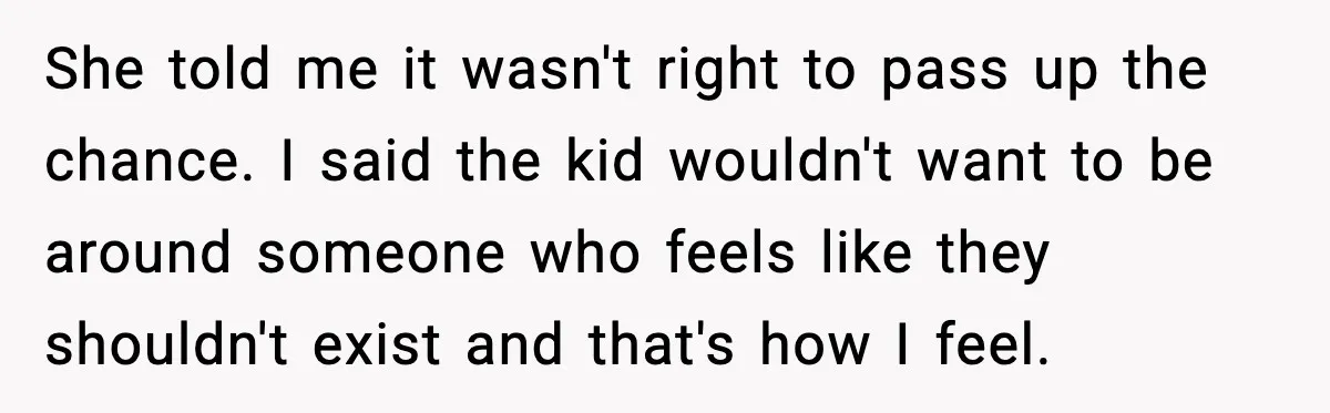 She told me it wasn't right to pass up the chance. I said the kid wouldn't want to be around someone who feels like they shouldn't exist and that's how...