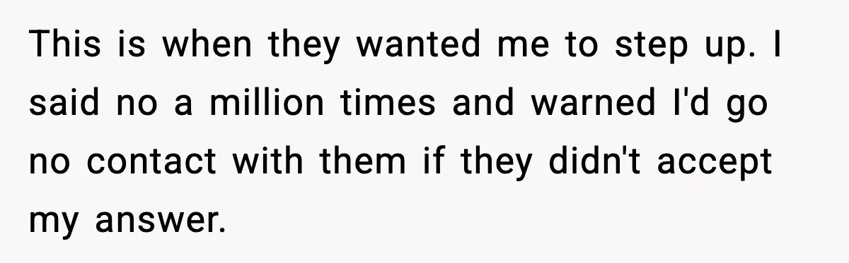 This is when they wanted me to step up. I said no a million times and warned I'd go no contact with them if they didn't accept my answer.