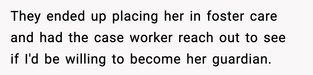 They ended up placing her in foster care and had the case worker reach out to see if I'd be willing to become her guardian.