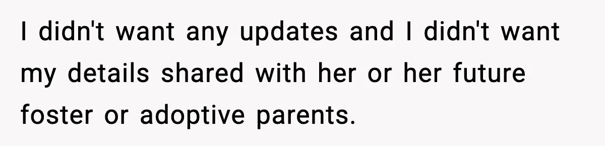 I didn't want any updates and I didn't want my details shared with her or her future foster or adoptive parents.