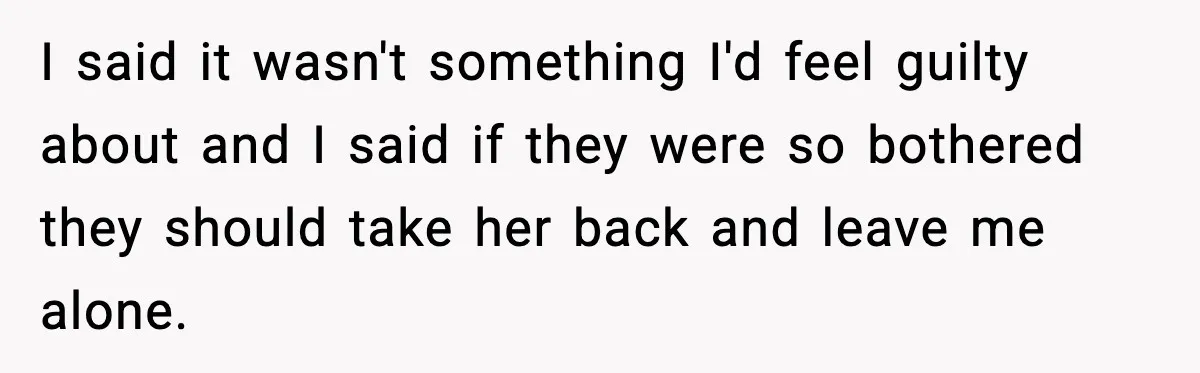 I said it wasn't something I'd feel guilty about and I said if they were so bothered they should take her back and leave me alone.