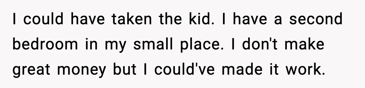 I could have taken the kid. I have a second bedroom in my small place. I don't make great money but I could've made it work.