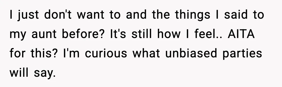 I just don't want to and the things I said to my aunt before? It's still how I feel.. AITA for this? I'm curious what unbiased parties will say.
