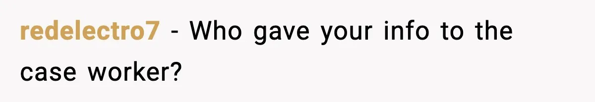 redelectro7 - Who gave your info to the case worker?